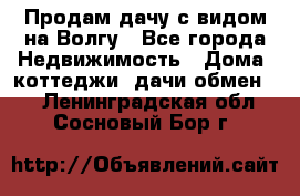 Продам дачу с видом на Волгу - Все города Недвижимость » Дома, коттеджи, дачи обмен   . Ленинградская обл.,Сосновый Бор г.